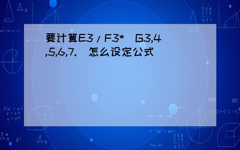 要计算E3/F3*(G3,4,5,6,7.)怎么设定公式