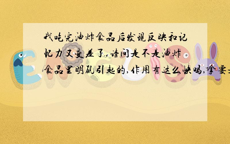 我吃完油炸食品后发现反映和记忆力又变差了,请问是不是油炸食品里明矾引起的,作用有这么快吗,拿要是一次摄入很多呢,只有一次