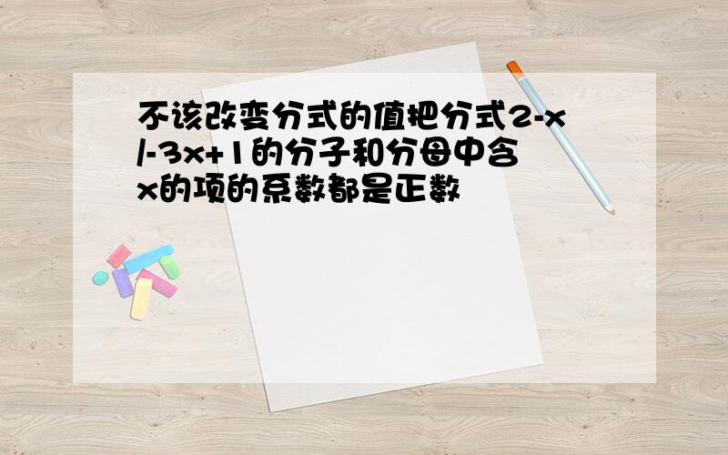 不该改变分式的值把分式2-x/-3x+1的分子和分母中含x的项的系数都是正数