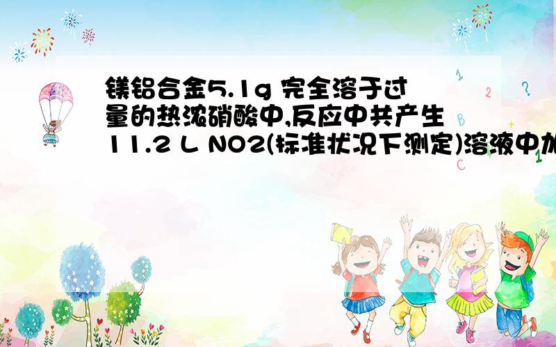 镁铝合金5.1g 完全溶于过量的热浓硝酸中,反应中共产生11.2 L NO2(标准状况下测定)溶液中加入足量的NAOH溶液,则生成沉淀质量为（ ）A.13.6g B.7.8g C.5.8g D.4g