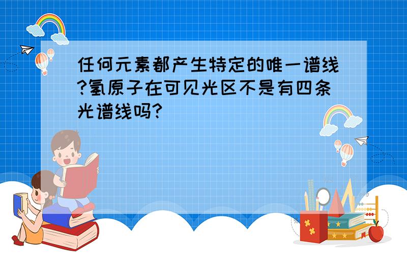 任何元素都产生特定的唯一谱线?氢原子在可见光区不是有四条光谱线吗?