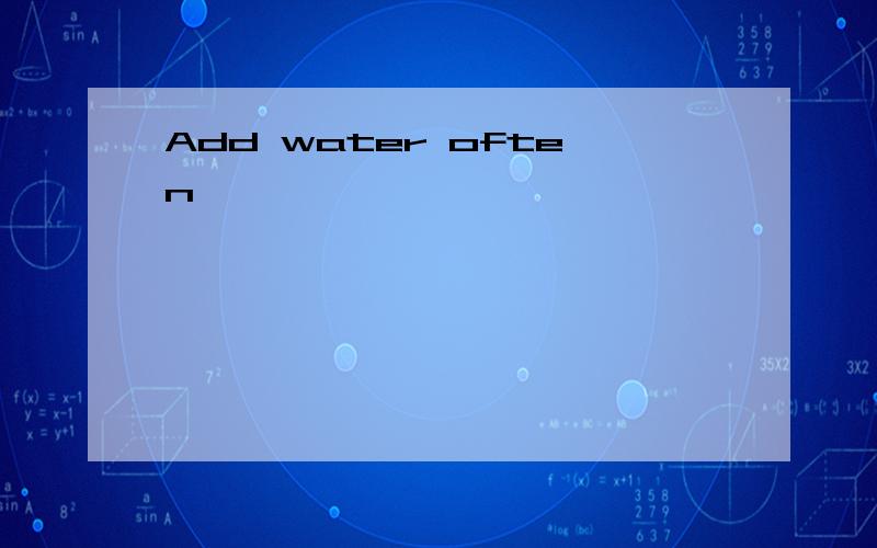 Add water often