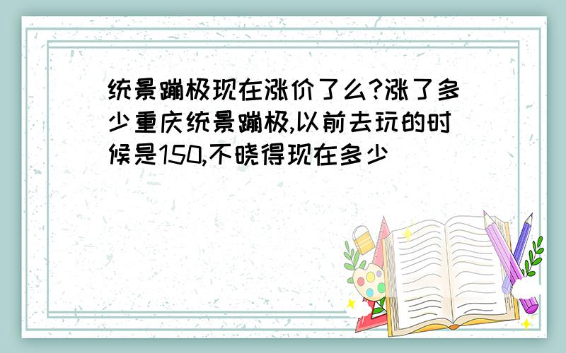 统景蹦极现在涨价了么?涨了多少重庆统景蹦极,以前去玩的时候是150,不晓得现在多少