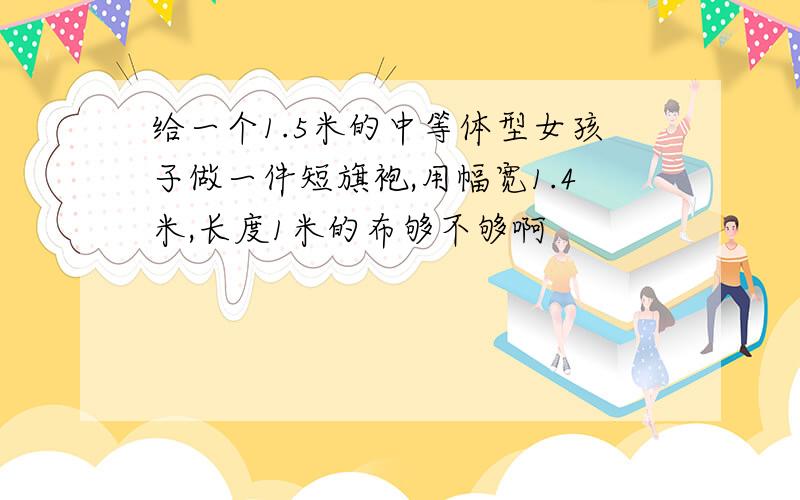 给一个1.5米的中等体型女孩子做一件短旗袍,用幅宽1.4米,长度1米的布够不够啊