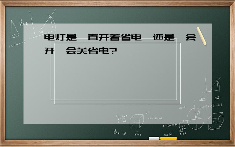 电灯是一直开着省电,还是一会开一会关省电?