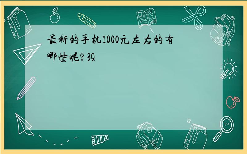 最新的手机1000元左右的有哪些呢?3Q