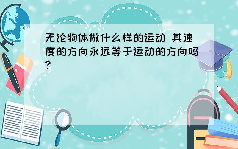 无论物体做什么样的运动 其速度的方向永远等于运动的方向吗?