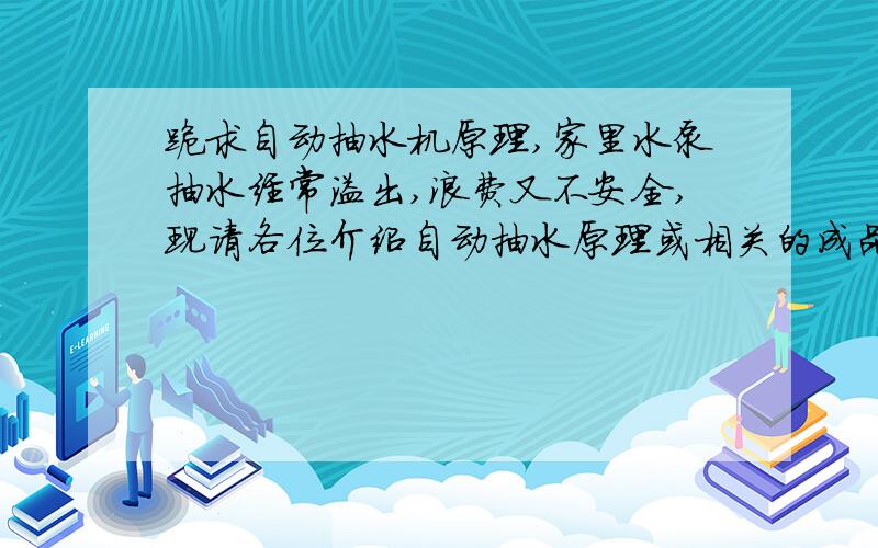 跪求自动抽水机原理,家里水泵抽水经常溢出,浪费又不安全,现请各位介绍自动抽水原理或相关的成品!