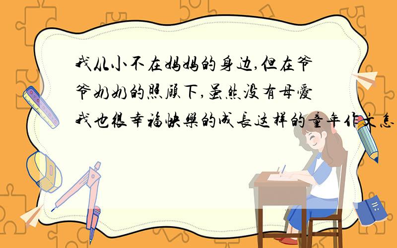 我从小不在妈妈的身边,但在爷爷奶奶的照顾下,虽然没有母爱我也很幸福快乐的成长这样的童年作文怎么写?