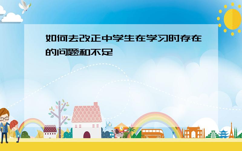 如何去改正中学生在学习时存在的问题和不足