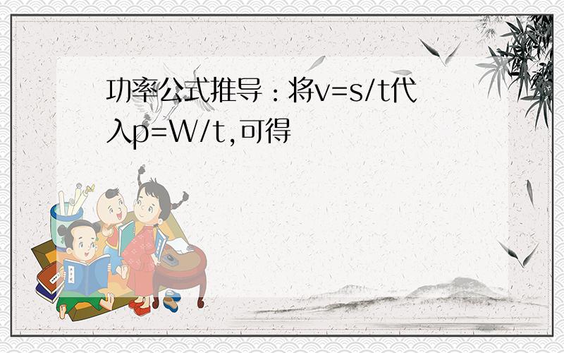 功率公式推导：将v=s/t代入p=W/t,可得