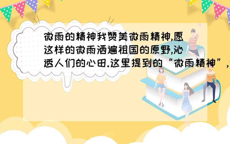 微雨的精神我赞美微雨精神,愿这样的微雨洒遍祖国的原野,沁透人们的心田.这里提到的“微雨精神”,你是如何理解的?