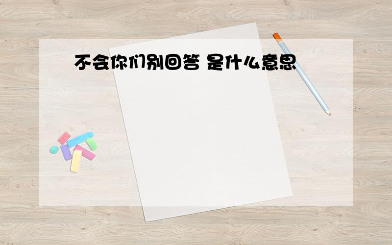 不会你们别回答 是什么意思