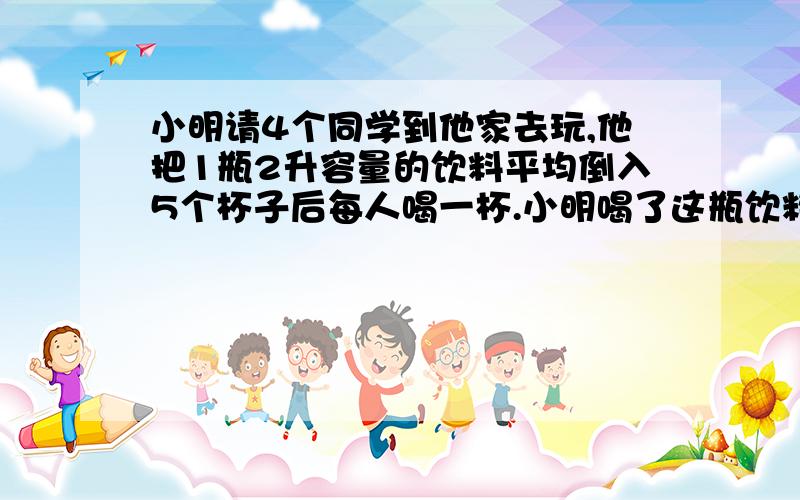 小明请4个同学到他家去玩,他把1瓶2升容量的饮料平均倒入5个杯子后每人喝一杯.小明喝了这瓶饮料的几分之几?客人共喝掉了多少升饮料?