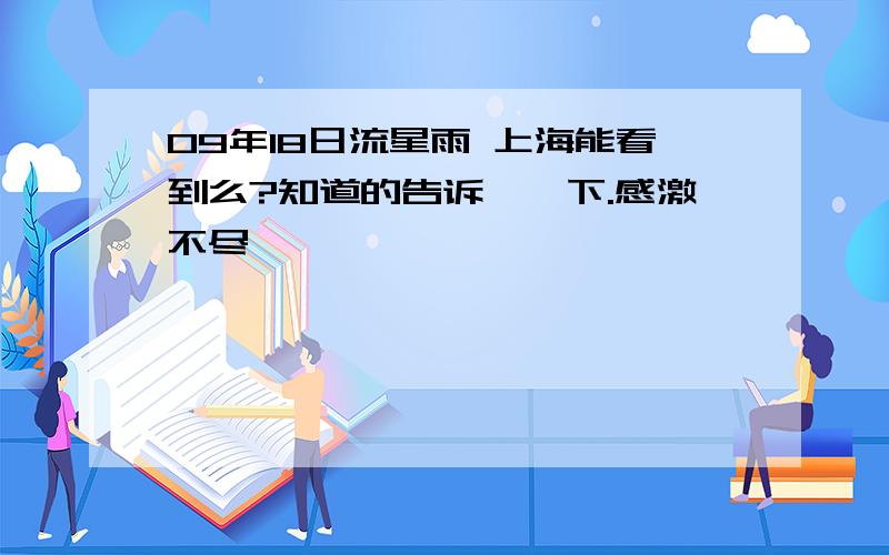 09年18日流星雨 上海能看到么?知道的告诉皒一下.感激不尽