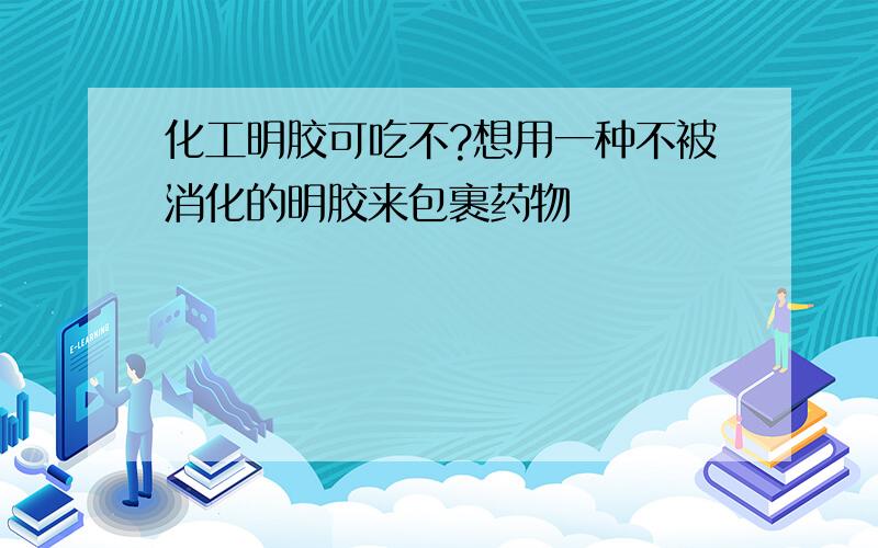 化工明胶可吃不?想用一种不被消化的明胶来包裹药物