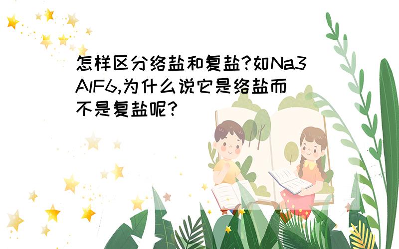 怎样区分络盐和复盐?如Na3AlF6,为什么说它是络盐而不是复盐呢?