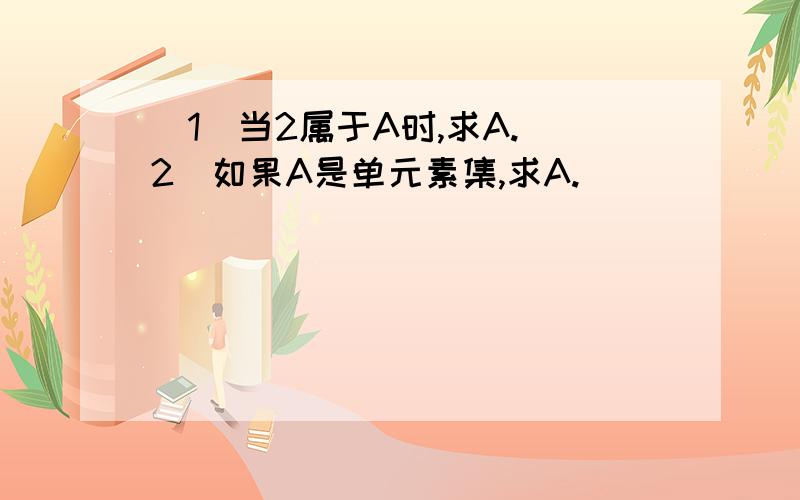 （1）当2属于A时,求A.（2）如果A是单元素集,求A.