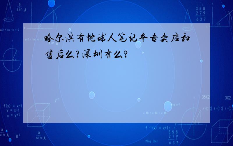 哈尔滨有地球人笔记本专卖店和售后么?深圳有么?