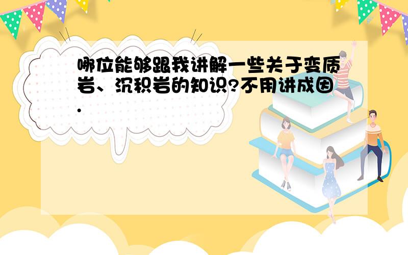 哪位能够跟我讲解一些关于变质岩、沉积岩的知识?不用讲成因.