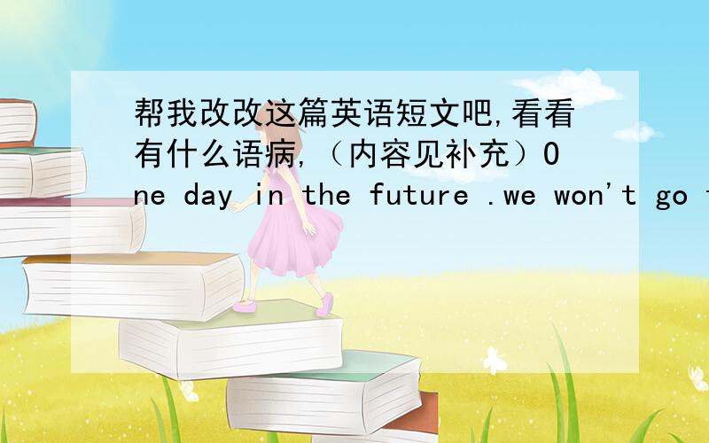 帮我改改这篇英语短文吧,看看有什么语病,（内容见补充）One day in the future .we won't go to concert .but play it our selfues one day in the future ,I am a pianis.I bring people beatiful moldies.I can give them happiness .I can