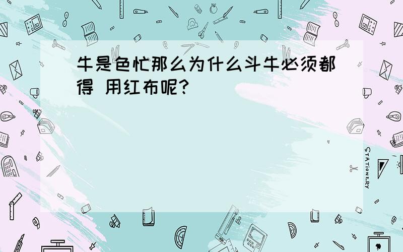 牛是色忙那么为什么斗牛必须都得 用红布呢?