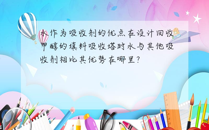 水作为吸收剂的优点在设计回收甲醇的填料吸收塔时水与其他吸收剂相比其优势在哪里?