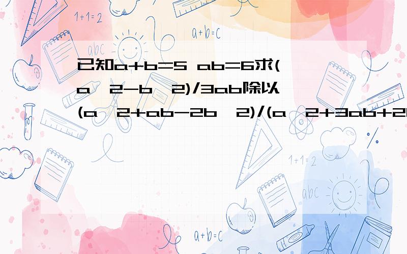 已知a+b=5 ab=6求(a^2-b^2)/3ab除以(a^2+ab-2b^2)/(a^2+3ab+2b^2 )