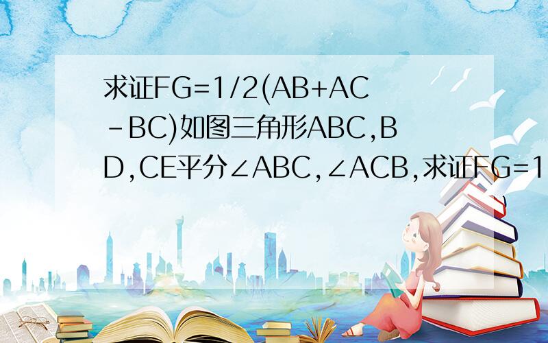 求证FG=1/2(AB+AC-BC)如图三角形ABC,BD,CE平分∠ABC,∠ACB,求证FG=1/2(AB+AC-BC)辅助线：延长AG AF交BC于MN