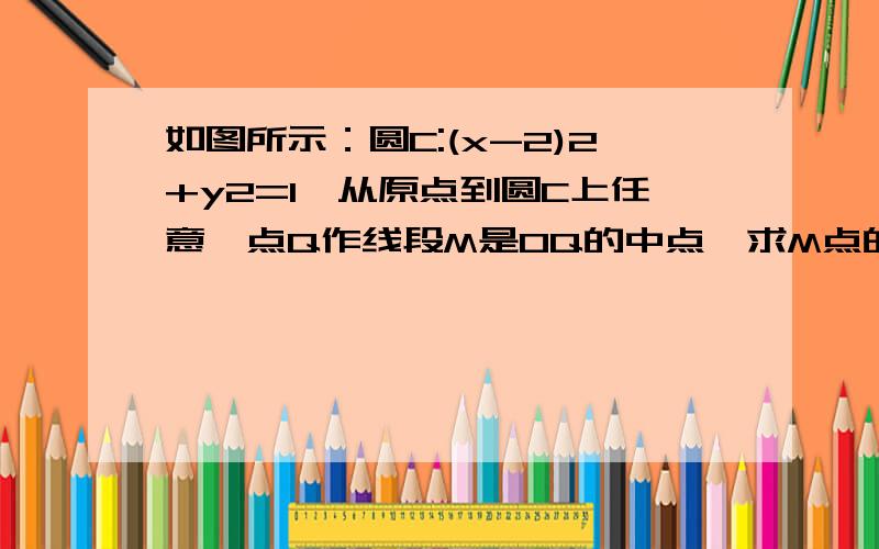 如图所示：圆C:(x-2)2+y2=1,从原点到圆C上任意一点Q作线段M是OQ的中点,求M点的轨迹方程.