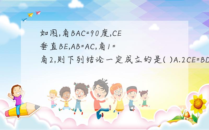 如图,角BAC=90度,CE垂直BE,AB=AC,角1=角2,则下列结论一定成立的是( )A.2CE=BD B.2CD=BD C.CE+CD=BDD.2CD=BE     要过程,