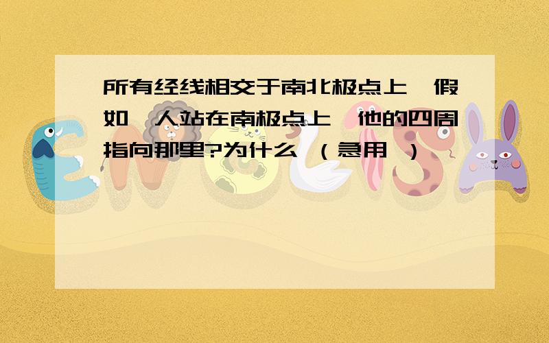 所有经线相交于南北极点上,假如一人站在南极点上,他的四周指向那里?为什么 （急用 ）