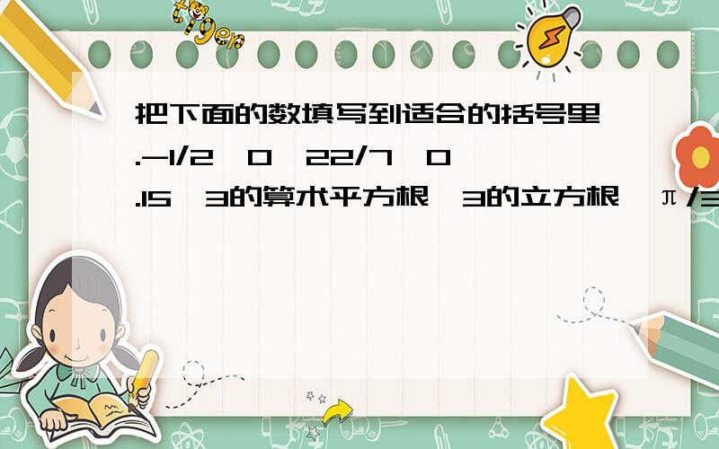 把下面的数填写到适合的括号里.-1/2,0,22/7,0.15,3的算术平方根,3的立方根,π/3,-2/3,5的算术平方根,16的算术平方根.有理数：﹛ ﹜；无理数：﹛ ﹜；正实数：﹛ ﹜；负实数：﹛ ﹜.-125/64的立方根