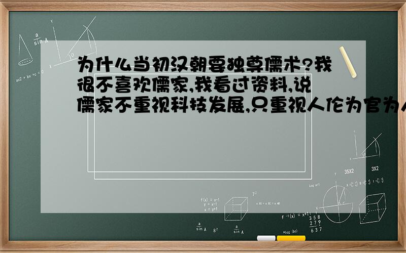 为什么当初汉朝要独尊儒术?我很不喜欢儒家,我看过资料,说儒家不重视科技发展,只重视人伦为官为人之道.感觉汉武帝这样非常自私,是非常昏庸的行为.只是为了统治的稳定,牺牲了国家的前