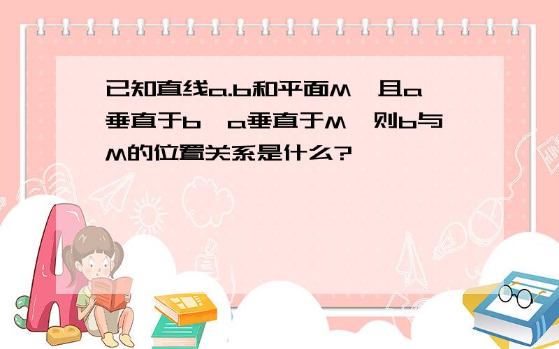 已知直线a.b和平面M,且a垂直于b,a垂直于M,则b与M的位置关系是什么?