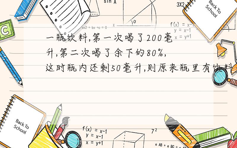 一瓶饮料,第一次喝了200毫升,第二次喝了余下的80%,这时瓶内还剩50毫升,则原来瓶里有饮料多少毫升