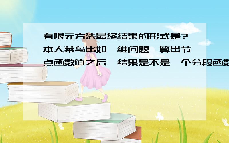 有限元方法最终结果的形式是?本人菜鸟比如一维问题,算出节点函数值之后,结果是不是一个分段函数,而不是一个统一的多项式?