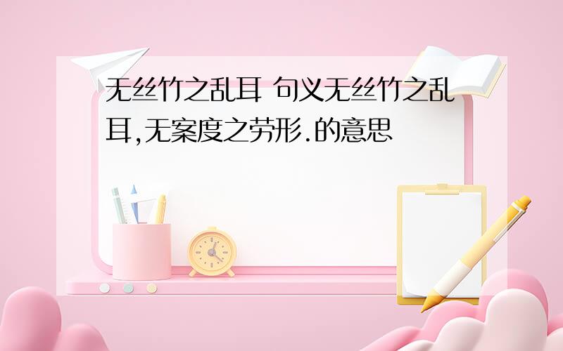 无丝竹之乱耳 句义无丝竹之乱耳,无案度之劳形.的意思