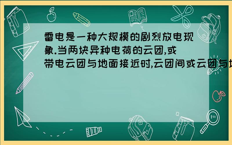 雷电是一种大规模的剧烈放电现象.当两块异种电荷的云团,或带电云团与地面接近时,云团间或云团与地面就形成很高的电压将空气击穿使空气电离层变成导体,这时会通过很大的电流.假设某