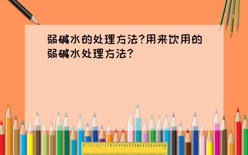 弱碱水的处理方法?用来饮用的弱碱水处理方法?