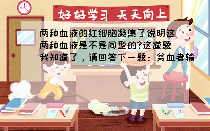 两种血液的红细胞凝集了说明这两种血液是不是同型的?这道题我知道了，请回答下一题：贫血者输____大面积烧伤者输____失血过多者输______严重血小板缺少的患者输___A全血B浓缩红细胞悬液C