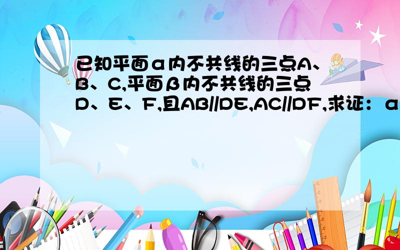 已知平面α内不共线的三点A、B、C,平面β内不共线的三点D、E、F,且AB//DE,AC//DF,求证：α//β