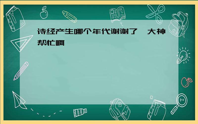 诗经产生哪个年代谢谢了,大神帮忙啊