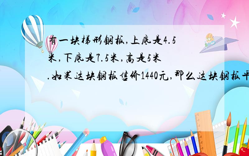 有一块梯形钢板,上底是4.5米,下底是7.5米,高是5米.如果这块钢板售价1440元,那么这块钢板平均每平方米售价多少元