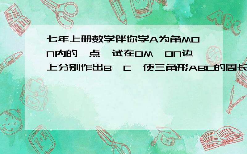 七年上册数学伴你学A为角MON内的一点,试在OM,ON边上分别作出B,C,使三角形ABC的周长最小,并证明]