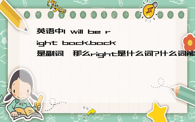 英语中I will be right back.back是副词,那么right是什么词?什么词能修饰副词?