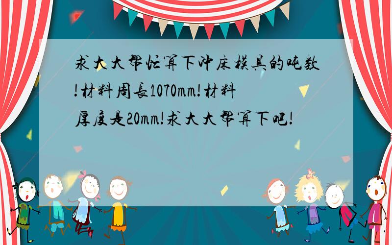 求大大帮忙算下冲床模具的吨数!材料周长1070mm!材料厚度是20mm!求大大帮算下吧!