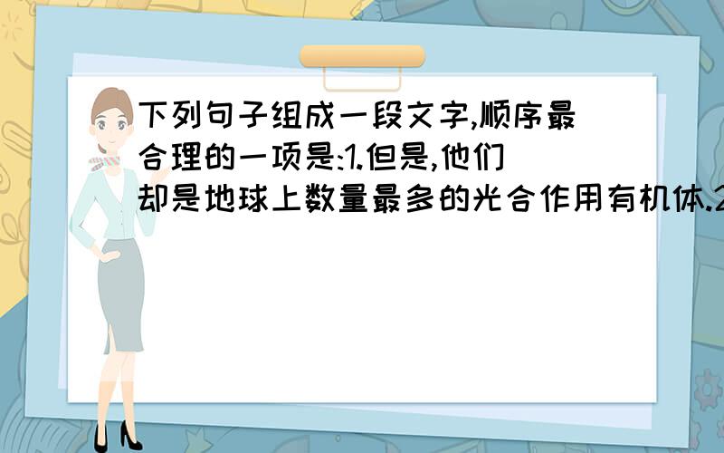 下列句子组成一段文字,顺序最合理的一项是:1.但是,他们却是地球上数量最多的光合作用有机体.2.因为它们为海洋生物提供食物,构成了食物链的基础.3.不要小看这些浮游生物的能量,海洋中如