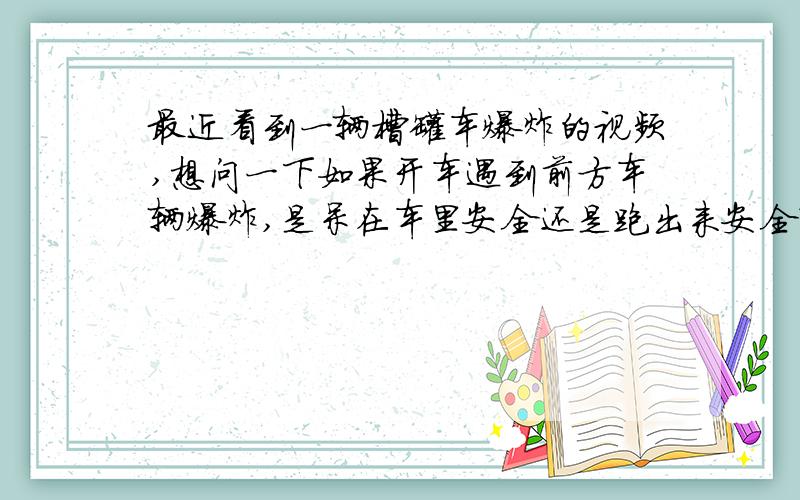 最近看到一辆槽罐车爆炸的视频,想问一下如果开车遇到前方车辆爆炸,是呆在车里安全还是跑出来安全?呆在车里会让自己置身于爆炸范围之内,跑出来有可能被爆炸碎片波及,最好的处理方式