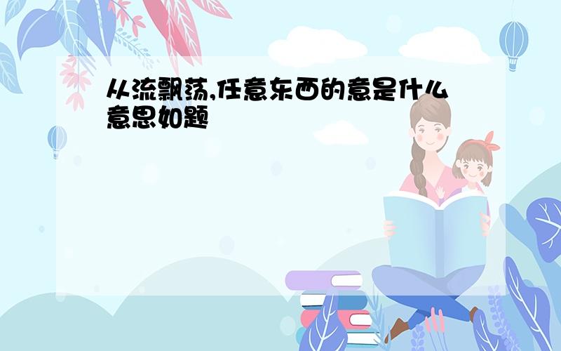 从流飘荡,任意东西的意是什么意思如题